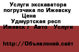 Услуги экскаватора-погрузчика по Ижевску › Цена ­ 1 200 - Удмуртская респ., Ижевск г. Авто » Услуги   